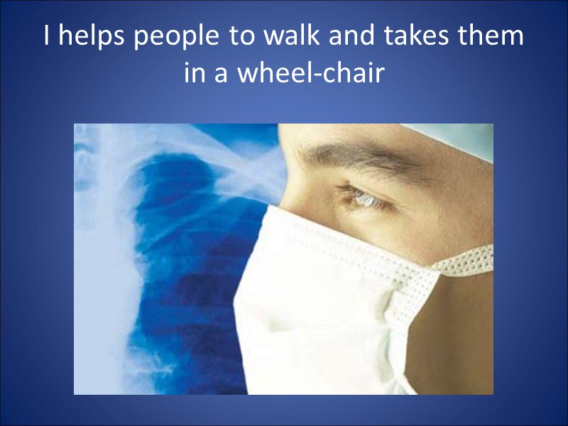 I helps people to walk and takes them in a wheel-chair